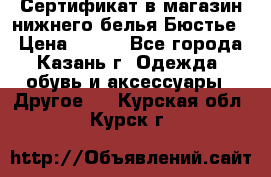 Сертификат в магазин нижнего белья Бюстье  › Цена ­ 800 - Все города, Казань г. Одежда, обувь и аксессуары » Другое   . Курская обл.,Курск г.